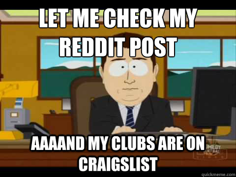 Let me check my 
reddit post Aaaand my clubs are on craigslist - Let me check my 
reddit post Aaaand my clubs are on craigslist  Misc