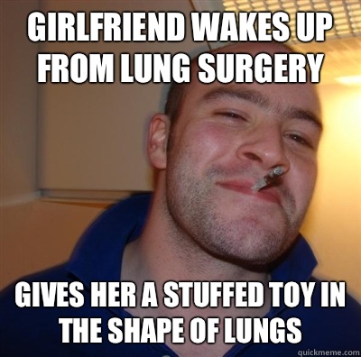 Girlfriend wakes up from lung surgery Gives her a stuffed toy in the shape of lungs  BF3 Good guy Greg
