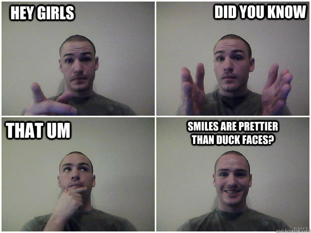 Hey girls Did you know that um Smiles are prettier than duck faces? - Hey girls Did you know that um Smiles are prettier than duck faces?  Misc