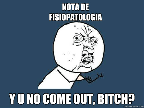 nota de
fisiopatologia y u no come out, bitch?  Y U No