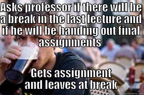 ASKS PROFESSOR IF THERE WILL BE A BREAK IN THE LAST LECTURE AND IF HE WILL BE HANDING OUT FINAL ASSIGNMENTS  GETS ASSIGNMENT AND LEAVES AT BREAK Lazy College Senior