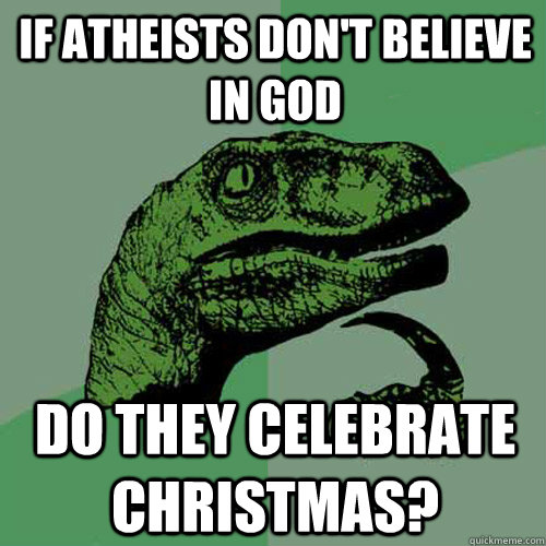 If atheists don't believe in god  Do they celebrate christmas?   Philosoraptor