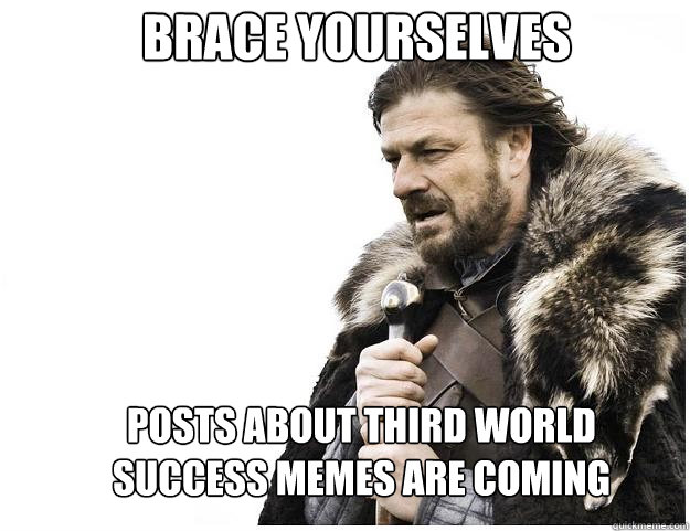 Brace yourselves Posts about Third World Success Memes are coming  Imminent Ned