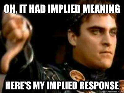 Oh, it had implied meaning Here's my implied response  Downvoting Roman