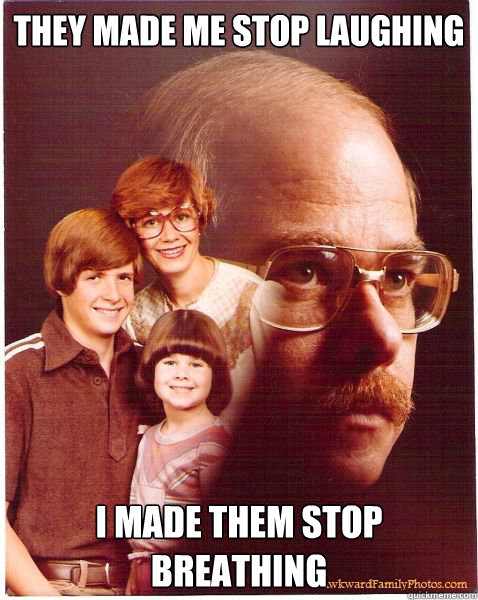 They made me stop laughing I made them stop breathing  Vengeance Dad