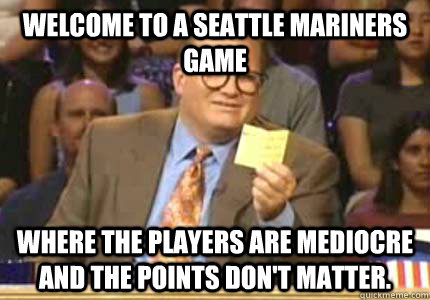 Welcome to a Seattle Mariners Game Where the players are mediocre and the points don't matter.   Whose Line Is It Anyway Meme