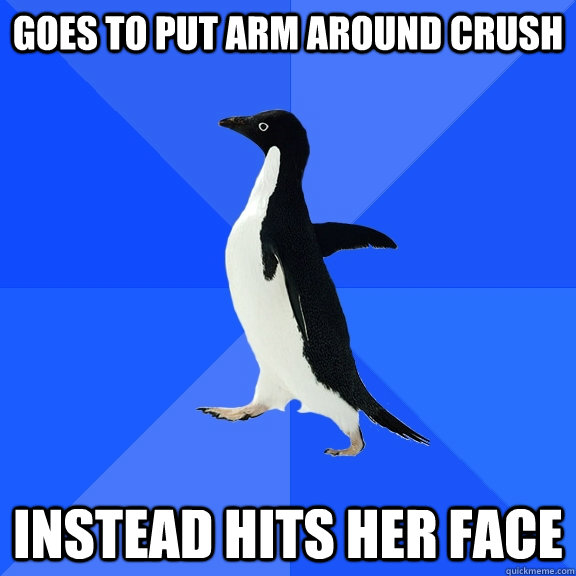 Goes to put arm around crush Instead hits her face  Socially Awkward Penguin
