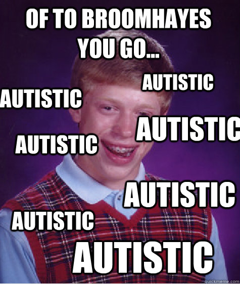 OF TO BROOMHAYES YOU GO... AUTISTIC AUTISTIC AUTISTIC AUTISTIC AUTISTIC AUTISTIC AUTISTIC  Bad Luck Brian