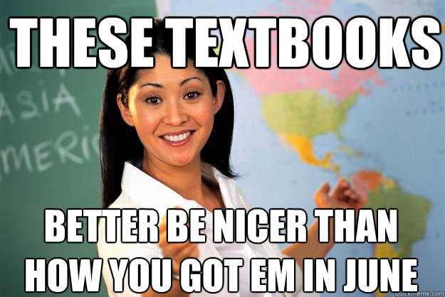these textbooks better be nicer than how you got em in june  Unhelpful High School Teacher