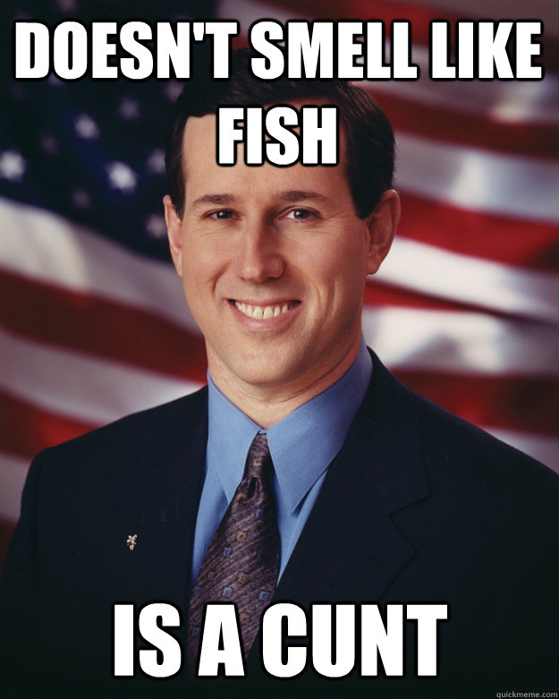 doesn't smell like fish Is a cunt - doesn't smell like fish Is a cunt  Rick Santorum