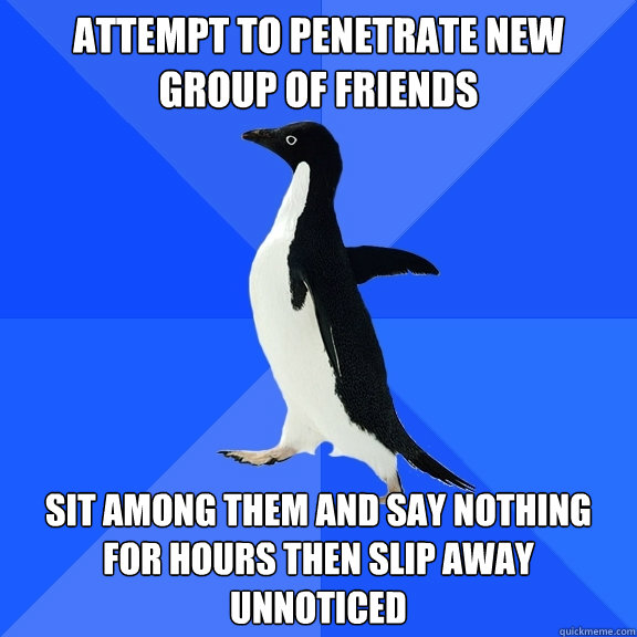 attempt to penetrate new group of friends sit among them and say nothing for hours then slip away unnoticed - attempt to penetrate new group of friends sit among them and say nothing for hours then slip away unnoticed  Socially Awkward Penguin