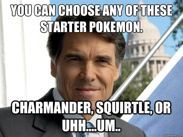 You can choose any of these starter pokemon. Charmander, squirtle, or uhh....um.. - You can choose any of these starter pokemon. Charmander, squirtle, or uhh....um..  Rick perry