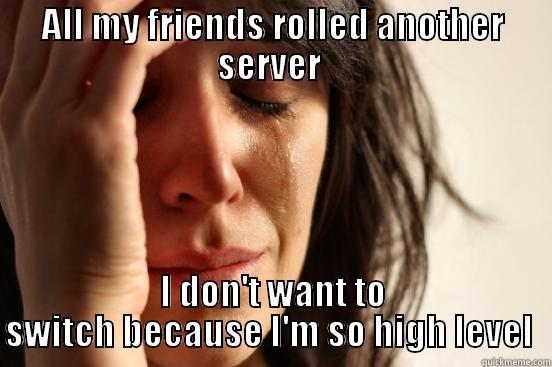 ALL MY FRIENDS ROLLED ANOTHER SERVER  I DON'T WANT TO SWITCH BECAUSE I'M SO HIGH LEVEL  First World Problems