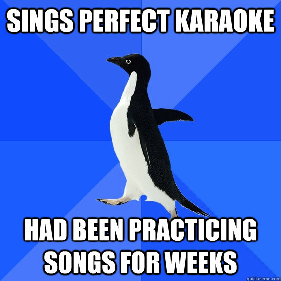 Sings perfect karaoke had been practicing songs for weeks  Socially Awkward Penguin