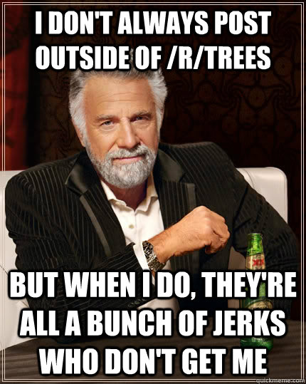 I don't always post outside of /r/trees but when I do, they're all a bunch of jerks who don't get me - I don't always post outside of /r/trees but when I do, they're all a bunch of jerks who don't get me  The Most Interesting Man In The World