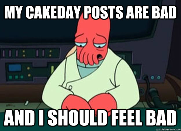 my cakeday posts are bad  And I should feel bad  