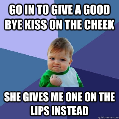 Go in to give a good bye kiss on the cheek She gives me one on the lips instead - Go in to give a good bye kiss on the cheek She gives me one on the lips instead  Success Kid