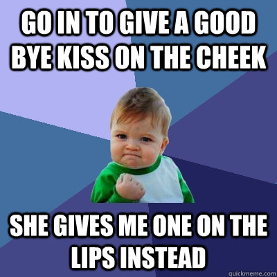 Go in to give a good bye kiss on the cheek She gives me one on the lips instead  Success Kid