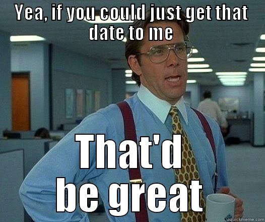 For Shawna - YEA, IF YOU COULD JUST GET THAT DATE TO ME THAT'D BE GREAT Office Space Lumbergh
