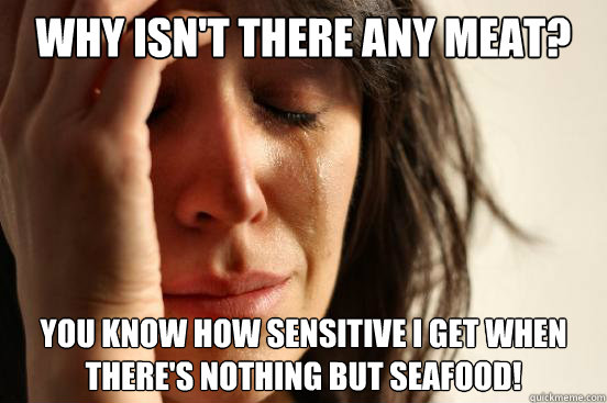 Why isn't there any meat? You know how sensitive I get when there's nothing but SEAFOOD!  First World Problems