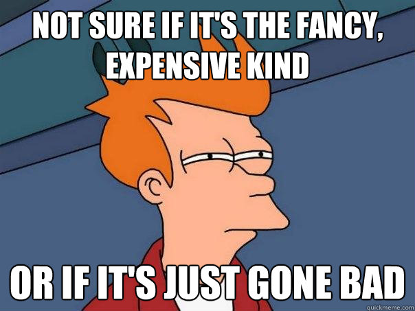 not sure if it's the fancy, expensive kind or if it's just gone bad - not sure if it's the fancy, expensive kind or if it's just gone bad  Futurama Fry
