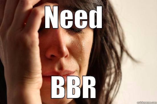 NEED  BBR  First World Problems