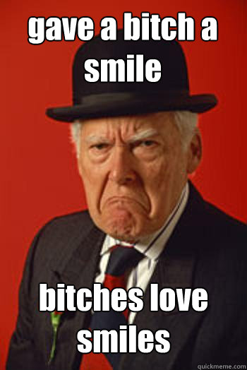 gave a bitch a smile  bitches love smiles   Pissed old guy