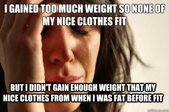 I gained too much weight so none of my nice clothes fit But I didn't gain enough weight that my nice clothes from when I was fat before fit  FirstWorldProblems