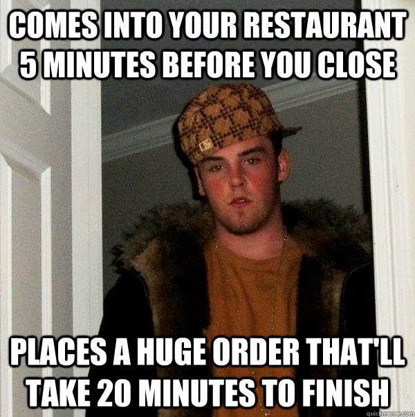 comes into your restaurant 5 minutes before you close places a huge order that'll take 20 minutes to finish - comes into your restaurant 5 minutes before you close places a huge order that'll take 20 minutes to finish  Scumbag Steve