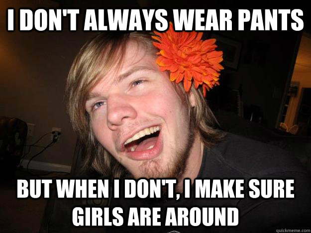 i don't always wear pants but when i don't, i make sure girls are around  