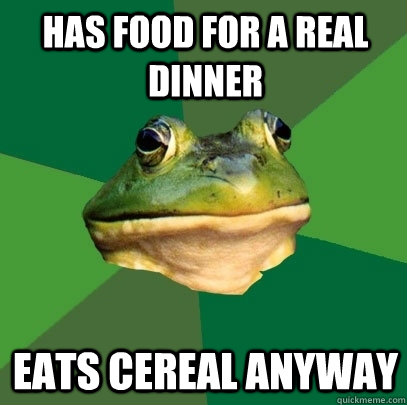 has food for a real dinner eats cereal anyway  Foul Bachelor Frog