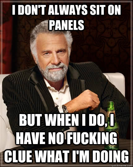 i don't always sit on panels but when I do, I have no fucking clue what i'm doing  The Most Interesting Man In The World