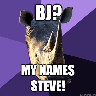 BJ? My names Steve!  Sexually Oblivious Rhino