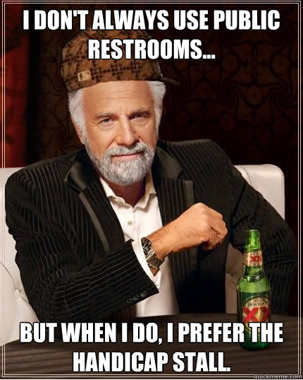 I don't always use public restrooms... but when I do, I prefer the handicap stall. - I don't always use public restrooms... but when I do, I prefer the handicap stall.  Scumbag The Most Interesting Man in the World