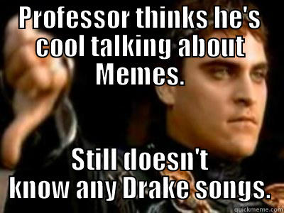 PROFESSOR THINKS HE'S COOL TALKING ABOUT MEMES. STILL DOESN'T KNOW ANY DRAKE SONGS. Downvoting Roman