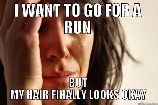 I WANT TO GO FOR A RUN BUT MY HAIR FINALLY LOOKS OKAY First World Problems