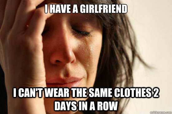 I have a Girlfriend I can't wear the same clothes 2 days in a row  First World Problems