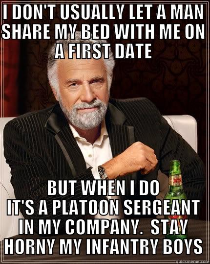 I DON'T USUALLY LET A MAN SHARE MY BED WITH ME ON A FIRST DATE BUT WHEN I DO IT'S A PLATOON SERGEANT IN MY COMPANY.  STAY HORNY MY INFANTRY BOYS The Most Interesting Man In The World