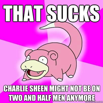 That sucks Charlie Sheen might not be on Two and Half Men anymore  Slowpoke