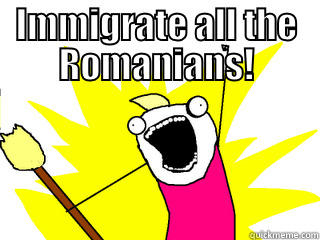 IMMIGRATE ALL THE ROMANIANS!  All The Things