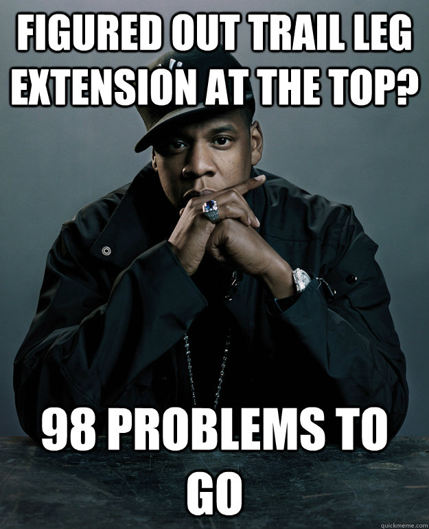Figured out trail leg extension at the top? 98 problems to go  Jay Z Problems