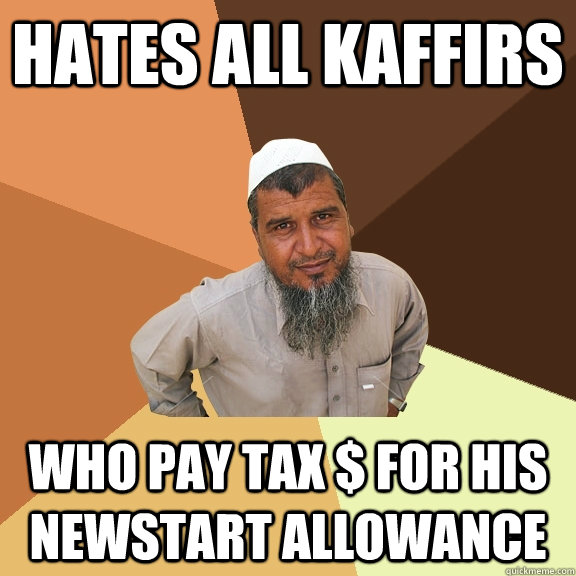 hates all kaffirs who pay tax $ for his newstart allowance - hates all kaffirs who pay tax $ for his newstart allowance  Ordinary Muslim Man