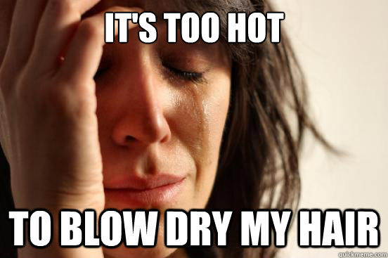 It's too hot to blow dry my hair  First World Problems