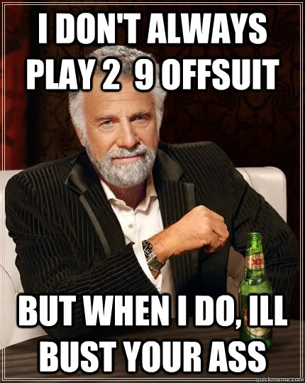 I don't always play 2  9 Offsuit but when i do, ill bust your ass  The Most Interesting Man In The World