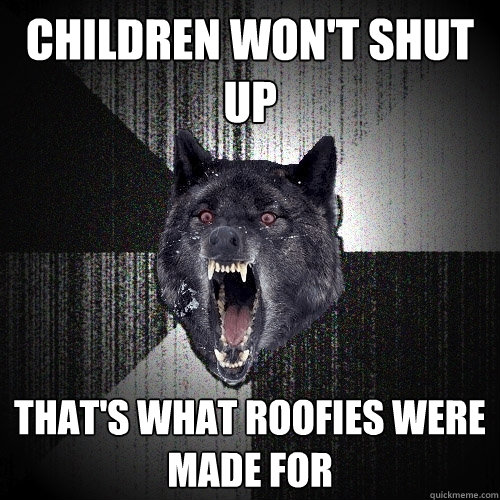 Children won't shut up That's what roofies were made for  Insanity Wolf