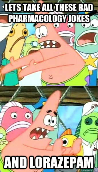 Lets take all these bad pharmacology jokes and lorazepam  Push it somewhere else Patrick