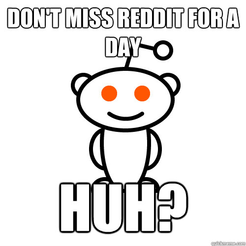 DON'T MISS REDDIT FOR A DAY HUH?  Redditor