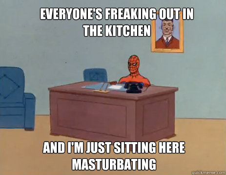 Everyone's freaking out in the kitchen And i'm just sitting here masturbating  masturbating spiderman