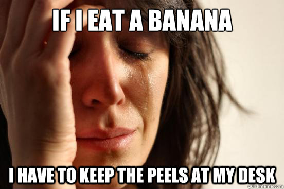 if i eat a banana I have to keep the peels at my desk  First World Problems