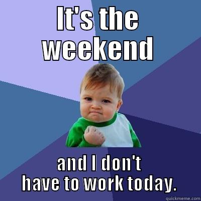 weekend kid - IT'S THE WEEKEND AND I DON'T HAVE TO WORK TODAY. Success Kid
